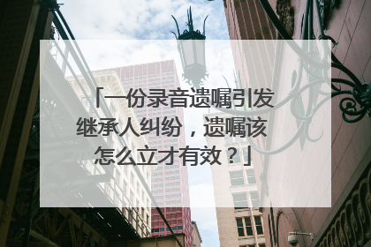 一份录音遗嘱引发继承人纠纷，遗嘱该怎么立才有效？