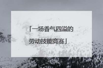 一场香气四溢的劳动技能竞赛