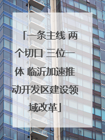 一条主线 两个切口 三位一体 临沂加速推动开发区建设领域改革