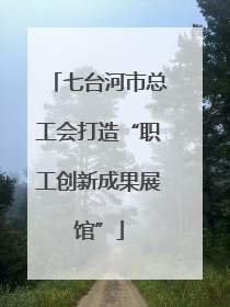 七台河市总工会打造“职工创新成果展馆”