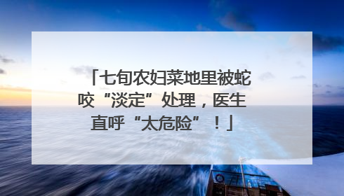 七旬农妇菜地里被蛇咬“淡定”处理，医生直呼“太危险”！