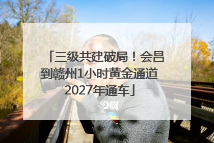三级共建破局！会昌到赣州1小时黄金通道2027年通车