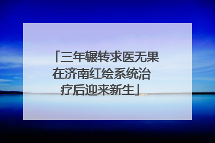 三年辗转求医无果 在济南红绘系统治疗后迎来新生