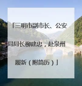 三明市副市长、公安局局长柳建忠，赴泉州履新（附简历）