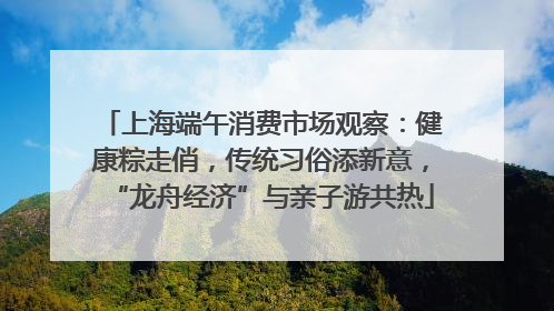 上海端午消费市场观察：健康粽走俏，传统习俗添新意，“龙舟经济”与亲子游共热