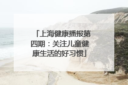 上海健康播报第四期：关注儿童健康生活的好习惯