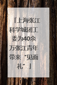 上海张江科学城团工委为40余万张江青年带来“见面礼”