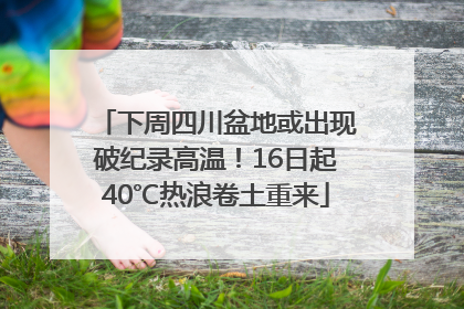 下周四川盆地或出现破纪录高温！16日起40℃热浪卷土重来