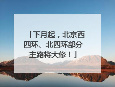 下月起，北京西四环、北四环部分主路将大修！