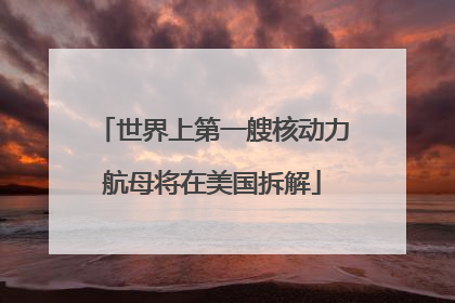 世界上第一艘核动力航母将在美国拆解