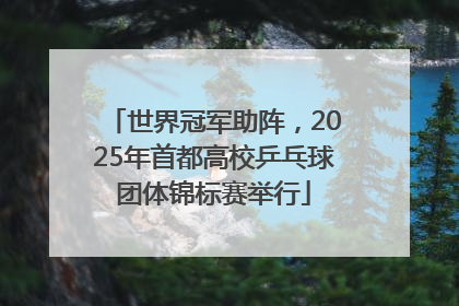世界冠军助阵，2025年首都高校乒乓球团体锦标赛举行