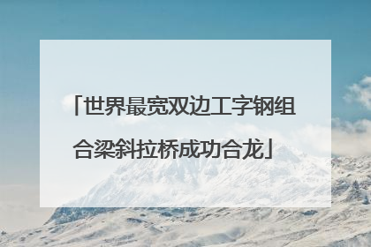 世界最宽双边工字钢组合梁斜拉桥成功合龙