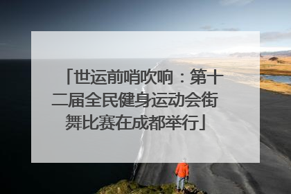 世运前哨吹响：第十二届全民健身运动会街舞比赛在成都举行