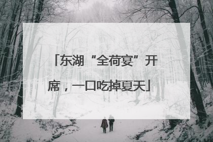 东湖“全荷宴”开席，一口吃掉夏天