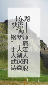 东湖快语丨“海上钢琴师”，属于大江大湖大武汉的诗意浪漫