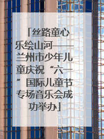 丝路童心 乐绘山河——兰州市少年儿童庆祝“六一”国际儿童节专场音乐会成功举办