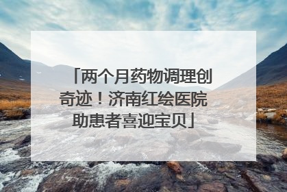 两个月药物调理创奇迹！济南红绘医院助患者喜迎宝贝