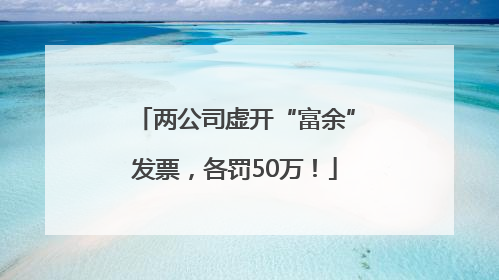 两公司虚开“富余”发票，各罚50万！
