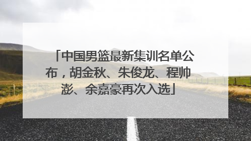 中国男篮最新集训名单公布，胡金秋、朱俊龙、程帅澎、余嘉豪再次入选