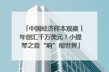 中国经济样本观察丨年创汇千万美元！小提琴之音“响”彻世界