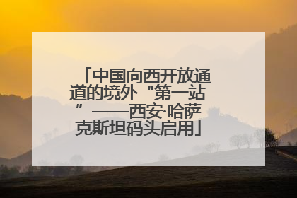 中国向西开放通道的境外“第一站”——西安·哈萨克斯坦码头启用