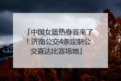 中国女篮热身赛来了！济南公交4条定制公交直达比赛场地