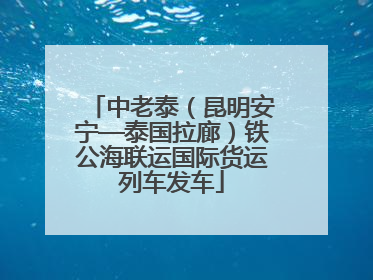 中老泰（昆明安宁—泰国拉廊）铁公海联运国际货运列车发车