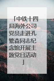 中铁十四局海外公司党员走进孔繁森同志纪念馆开展主题党日活动