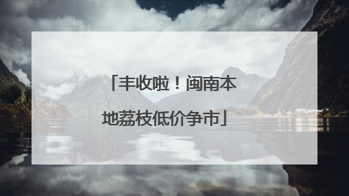 丰收啦！闽南本地荔枝低价争市