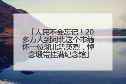 人民不会忘记！20多万人到河北这个市缅怀一位湖北籍英烈，悼念缎带挂满纪念馆
