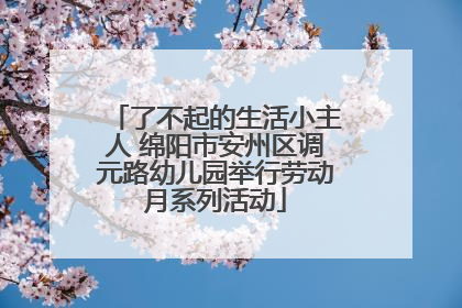 了不起的生活小主人 绵阳市安州区调元路幼儿园举行劳动月系列活动