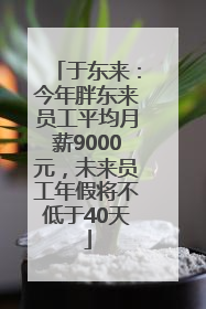 于东来：今年胖东来员工平均月薪9000元，未来员工年假将不低于40天