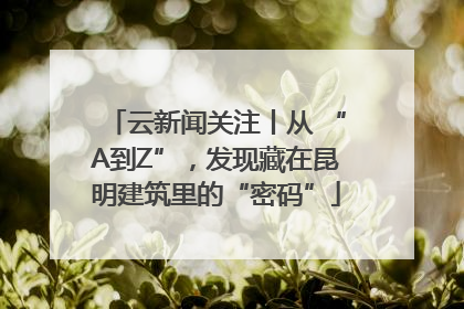 云新闻关注丨从 “A到Z”，发现藏在昆明建筑里的“密码”