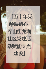五十年党龄映初心 军山街龙湖社区党建活动赋能支点建设