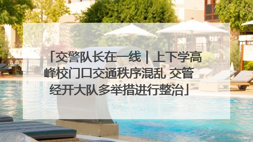 交警队长在一线｜上下学高峰校门口交通秩序混乱 交管经开大队多举措进行整治