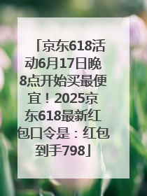 京东618活动6月17日晚8点开始买最便宜！2025京东618最新红包口令是：红包到手798
