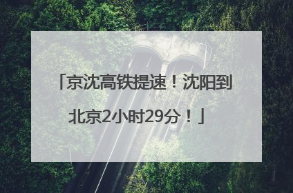 京沈高铁提速！沈阳到北京2小时29分！