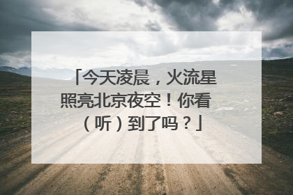 今天凌晨，火流星照亮北京夜空！你看（听）到了吗？