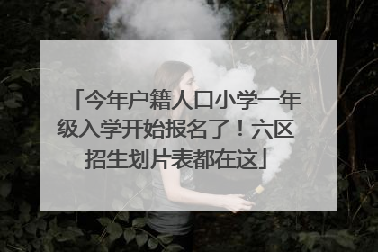 今年户籍人口小学一年级入学开始报名了！六区招生划片表都在这