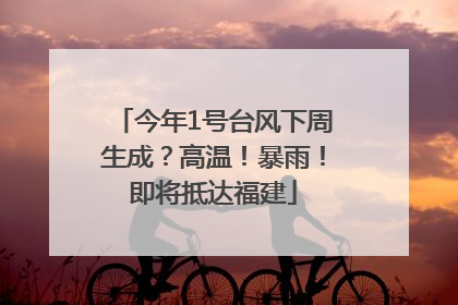 今年1号台风下周生成？高温！暴雨！即将抵达福建