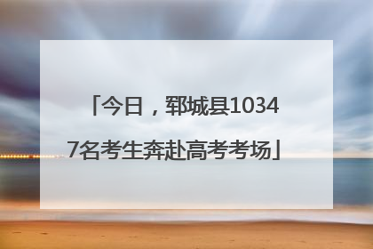 今日，郓城县10347名考生奔赴高考考场