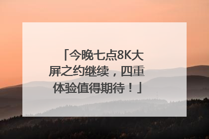 今晚七点8K大屏之约继续，四重体验值得期待！