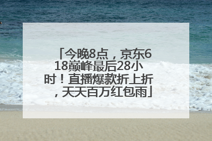 今晚8点，京东618巅峰最后28小时！直播爆款折上折，天天百万红包雨