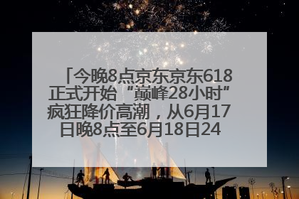 今晚8点京东京东618正式开始“巅峰28小时”疯狂降价高潮，从6月17日晚8点至6月18日24点内最便宜优惠