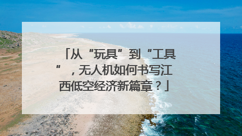 从“玩具”到“工具”，无人机如何书写江西低空经济新篇章？