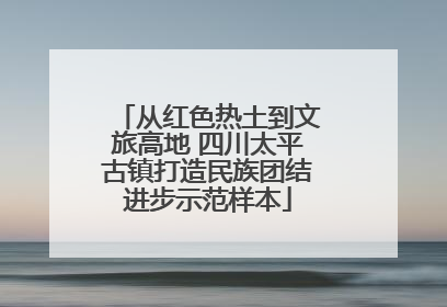 从红色热土到文旅高地 四川太平古镇打造民族团结进步示范样本