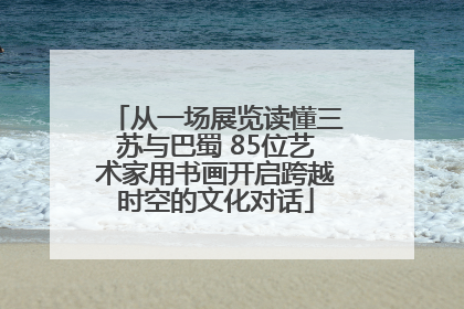 从一场展览读懂三苏与巴蜀 85位艺术家用书画开启跨越时空的文化对话