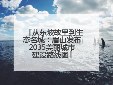 从东坡故里到生态名城：眉山发布2035美丽城市建设路线图