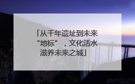 从千年遗址到未来“地标”，文化活水滋养未来之城