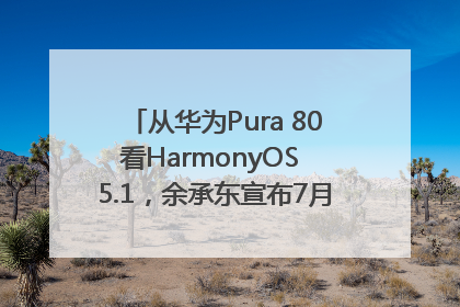 从华为Pura 80看HarmonyOS 5.1，余承东宣布7月迎来首批机型升级